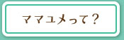 ママユメとは？